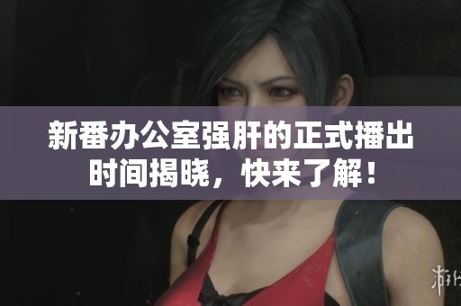 新番办公室强肝的正式播出时间揭晓，快来了解！