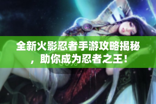 全新火影忍者手游攻略揭秘，助你成为忍者之王！