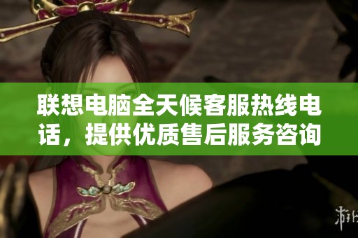 联想电脑全天候客服热线电话，提供优质售后服务咨询