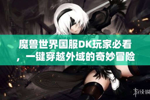 魔兽世界国服DK玩家必看，一键穿越外域的奇妙冒险之旅