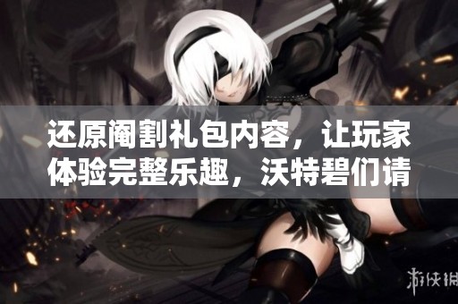还原阉割礼包内容，让玩家体验完整乐趣，沃特碧们请行动起来