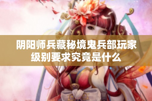 阴阳师兵藏秘境鬼兵部玩家级别要求究竟是什么