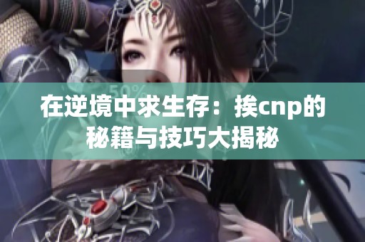 在逆境中求生存：挨cnp的秘籍与技巧大揭秘
