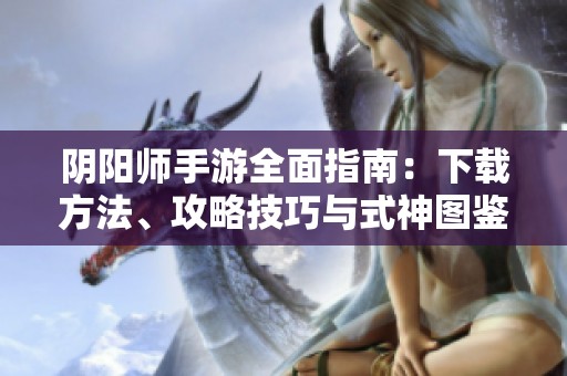 阴阳师手游全面指南：下载方法、攻略技巧与式神图鉴介绍