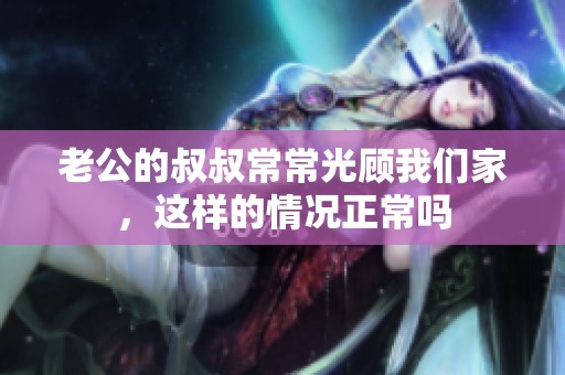 老公的叔叔常常光顾我们家，这样的情况正常吗