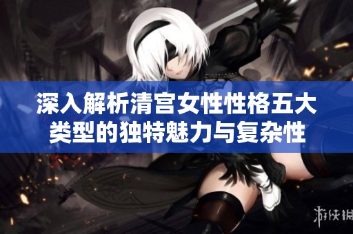 深入解析清宫女性性格五大类型的独特魅力与复杂性