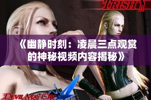 《幽静时刻：凌晨三点观赏的神秘视频内容揭秘》
