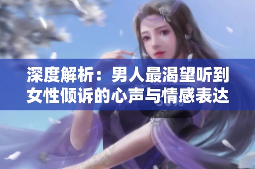 深度解析：男人最渴望听到女性倾诉的心声与情感表达