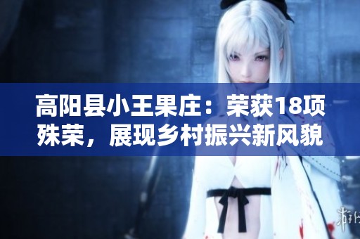 高阳县小王果庄：荣获18项殊荣，展现乡村振兴新风貌