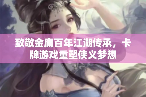 致敬金庸百年江湖传承，卡牌游戏重塑侠义梦想