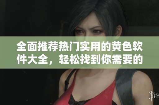 全面推荐热门实用的黄色软件大全，轻松找到你需要的应用