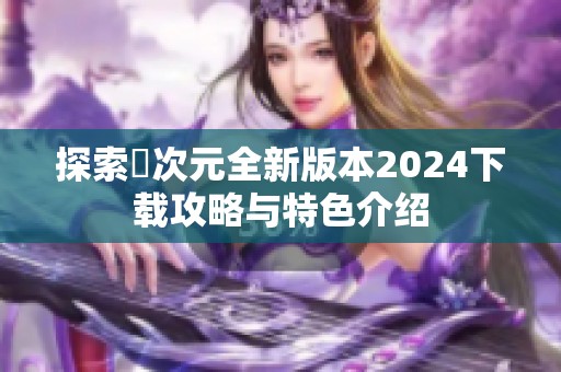 探索囧次元全新版本2024下载攻略与特色介绍