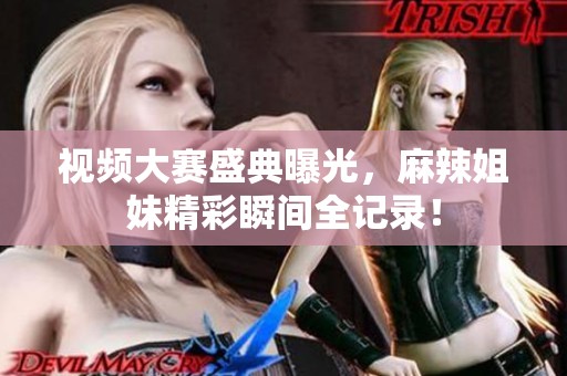 视频大赛盛典曝光，麻辣姐妹精彩瞬间全记录！