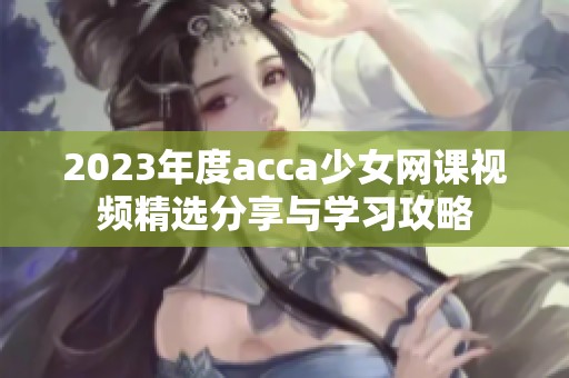 2023年度acca少女网课视频精选分享与学习攻略