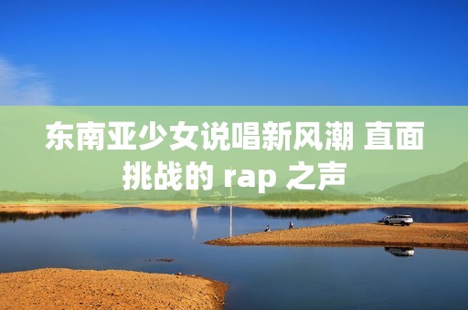 东南亚少女说唱新风潮 直面挑战的 rap 之声