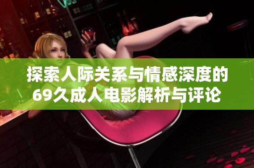 探索人际关系与情感深度的69久成人电影解析与评论