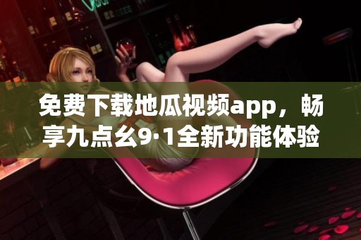 免费下载地瓜视频app，畅享九点幺9·1全新功能体验
