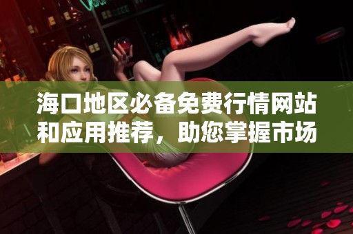 海口地区必备免费行情网站和应用推荐，助您掌握市场动态