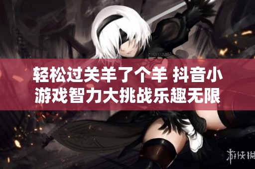 轻松过关羊了个羊 抖音小游戏智力大挑战乐趣无限
