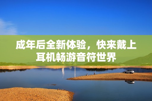成年后全新体验，快来戴上耳机畅游音符世界
