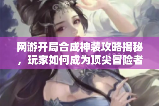 网游开局合成神装攻略揭秘，玩家如何成为顶尖冒险者