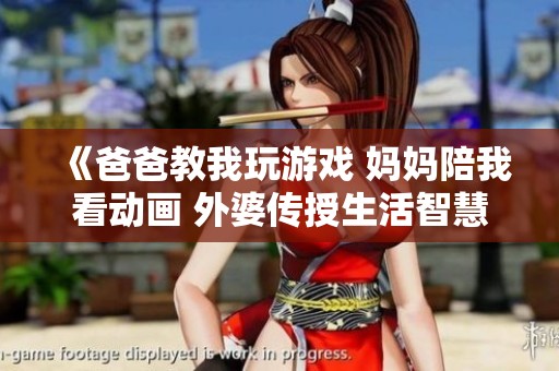 《爸爸教我玩游戏 妈妈陪我看动画 外婆传授生活智慧》