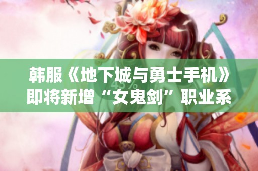 韩服《地下城与勇士手机》即将新增“女鬼剑”职业系统令人期待