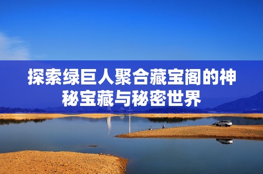 探索绿巨人聚合藏宝阁的神秘宝藏与秘密世界
