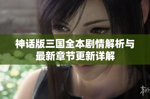 神话版三国全本剧情解析与最新章节更新详解