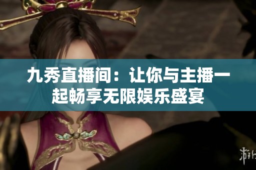 九秀直播间：让你与主播一起畅享无限娱乐盛宴