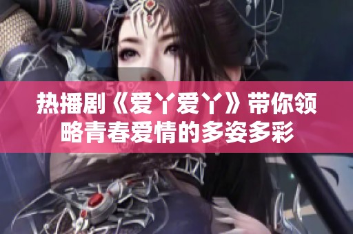 热播剧《爱丫爱丫》带你领略青春爱情的多姿多彩
