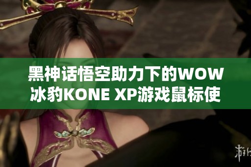 黑神话悟空助力下的WOW冰豹KONE XP游戏鼠标使用体验分析