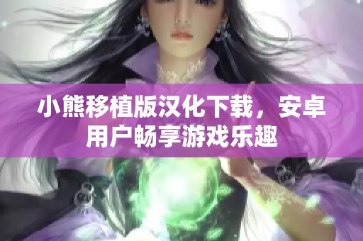 小熊移植版汉化下载，安卓用户畅享游戏乐趣