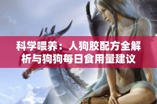 科学喂养：人狗胶配方全解析与狗狗每日食用量建议