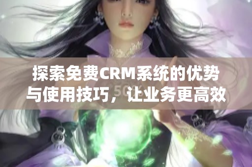 探索免费CRM系统的优势与使用技巧，让业务更高效