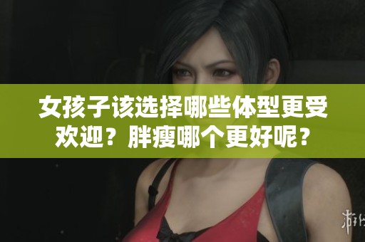 女孩子该选择哪些体型更受欢迎？胖瘦哪个更好呢？