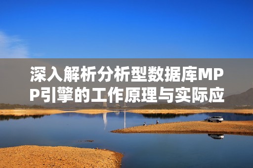 深入解析分析型数据库MPP引擎的工作原理与实际应用