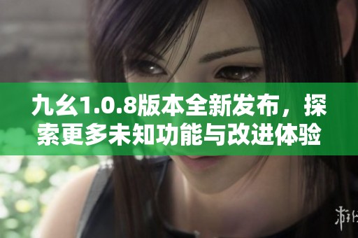 九幺1.0.8版本全新发布，探索更多未知功能与改进体验