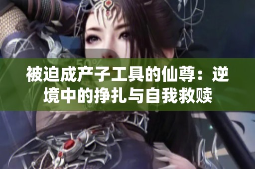 被迫成产子工具的仙尊：逆境中的挣扎与自我救赎