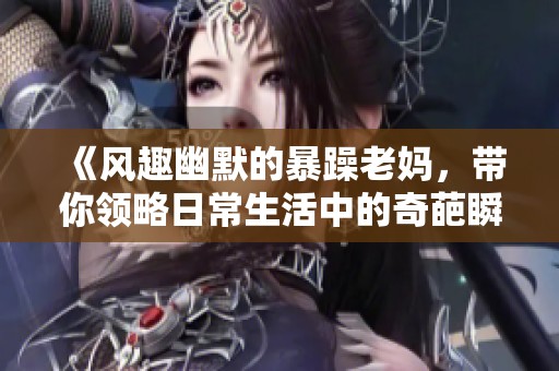 《风趣幽默的暴躁老妈，带你领略日常生活中的奇葩瞬间》