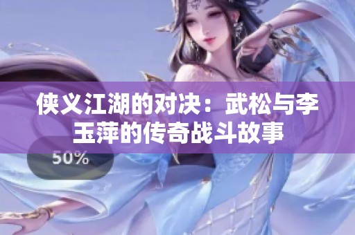 侠义江湖的对决：武松与李玉萍的传奇战斗故事