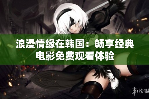 浪漫情缘在韩国：畅享经典电影免费观看体验