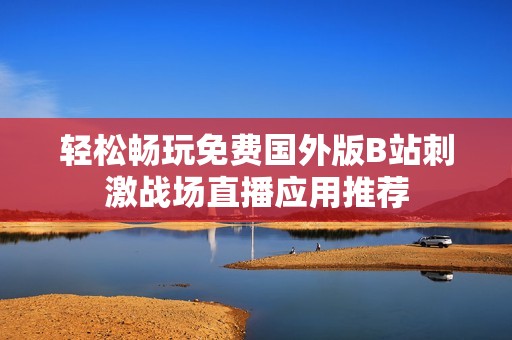 轻松畅玩免费国外版B站刺激战场直播应用推荐