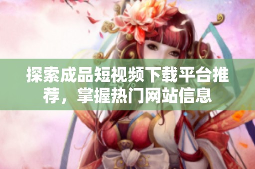 探索成品短视频下载平台推荐，掌握热门网站信息