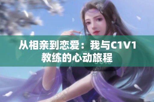 从相亲到恋爱：我与C1V1教练的心动旅程