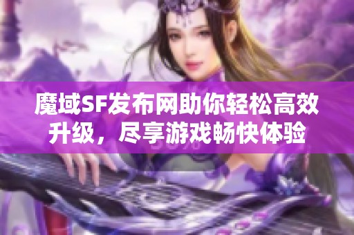 魔域SF发布网助你轻松高效升级，尽享游戏畅快体验