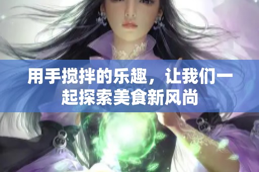 用手搅拌的乐趣，让我们一起探索美食新风尚