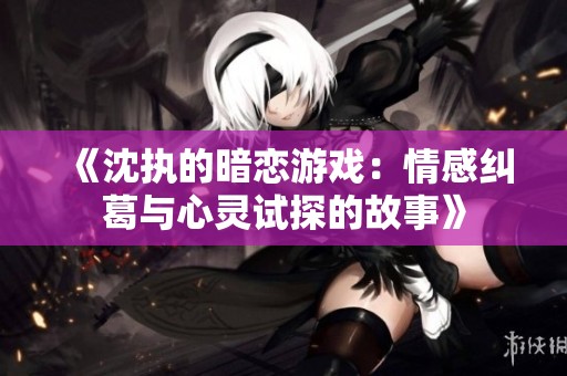 《沈执的暗恋游戏：情感纠葛与心灵试探的故事》