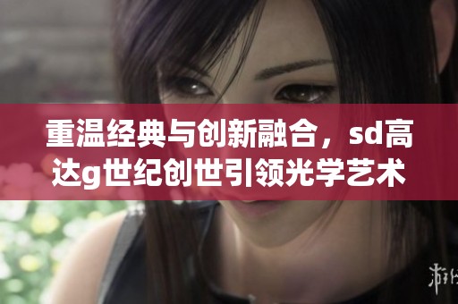 重温经典与创新融合，sd高达g世纪创世引领光学艺术新潮流