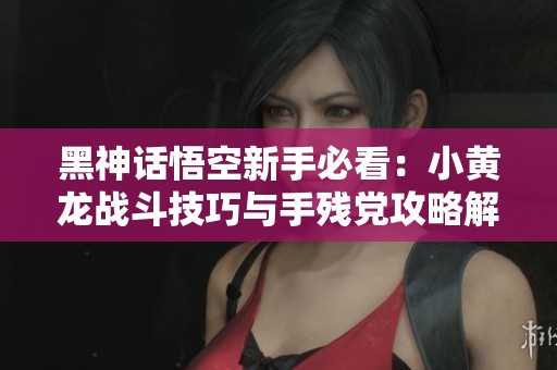 黑神话悟空新手必看：小黄龙战斗技巧与手残党攻略解析